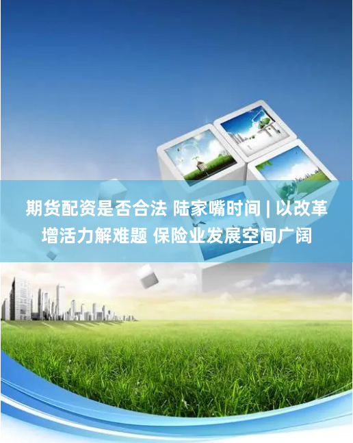 期货配资是否合法 陆家嘴时间 | 以改革增活力解难题 保险业发展空间广阔