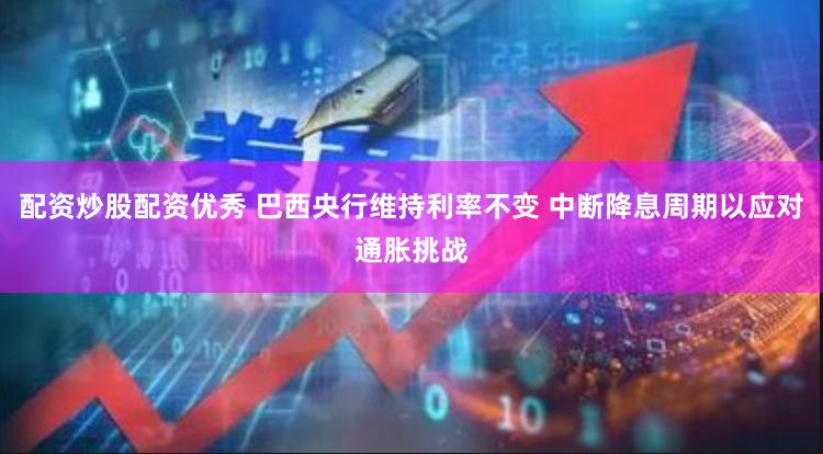 配资炒股配资优秀 巴西央行维持利率不变 中断降息周期以应对通胀挑战