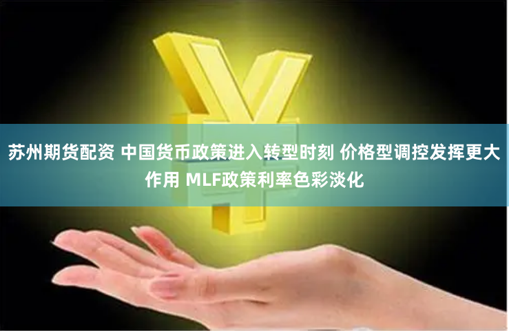 苏州期货配资 中国货币政策进入转型时刻 价格型调控发挥更大作用 MLF政策利率色彩淡化