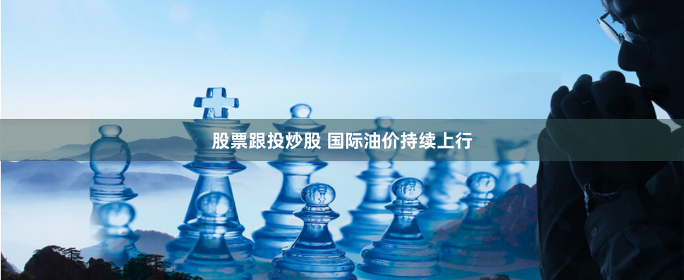 股票跟投炒股 国际油价持续上行