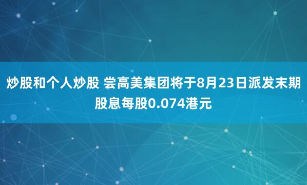 炒股和个人炒股 尝高美集团将于8月23日派发末期股息每股0.074港元
