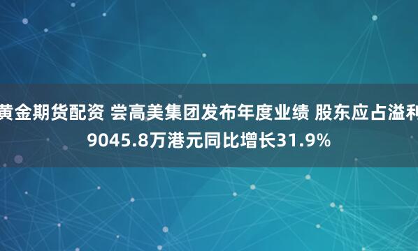 黄金期货配资 尝高美集团发布年度业绩 股东应占溢利9045.8万港元同比增长31.9%