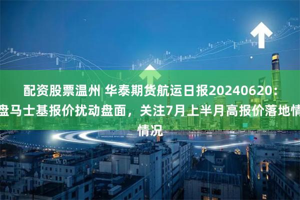 配资股票温州 华泰期货航运日报20240620：尾盘马士基报价扰动盘面，关注7月上半月高报价落地情况