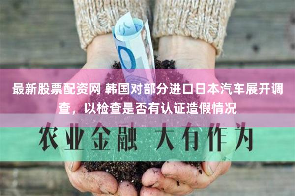 最新股票配资网 韩国对部分进口日本汽车展开调查，以检查是否有认证造假情况