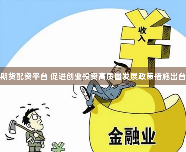 期货配资平台 促进创业投资高质量发展政策措施出台