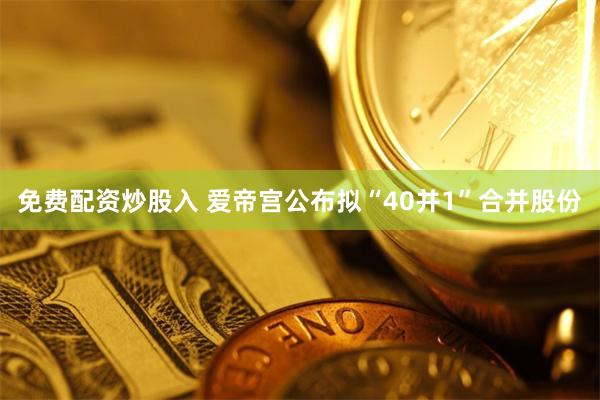 免费配资炒股入 爱帝宫公布拟“40并1”合并股份