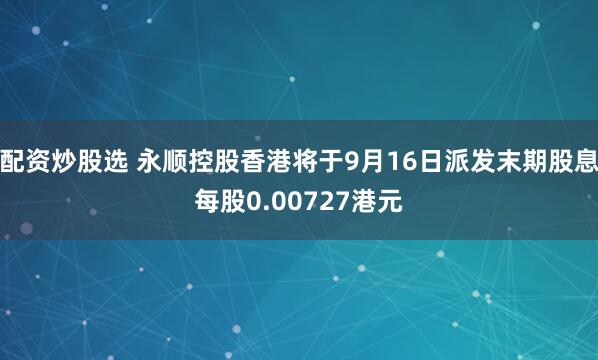 配资炒股选 永顺控股香港将于9月16日派发末期股息每股0.00727港元