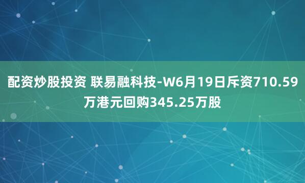 配资炒股投资 联易融科技-W6月19日斥资710.59万港元回购345.25万股
