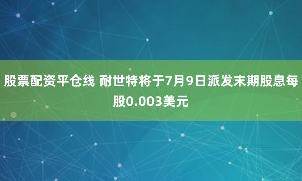 股票配资平仓线 耐世特将于7月9日派发末期股息每股0.003美元