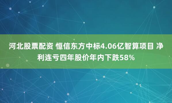 河北股票配资 恒信东方中标4.06亿智算项目 净利连亏四年股价年内下跌58%