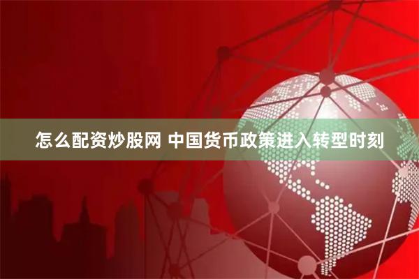 怎么配资炒股网 中国货币政策进入转型时刻
