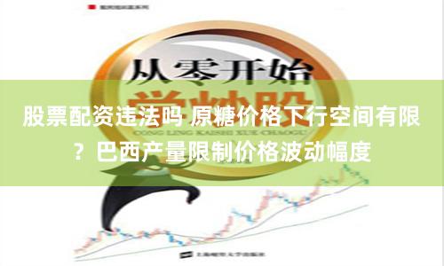 股票配资违法吗 原糖价格下行空间有限？巴西产量限制价格波动幅度