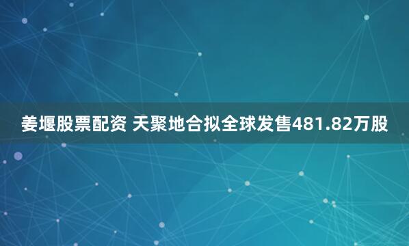 姜堰股票配资 天聚地合拟全球发售481.82万股