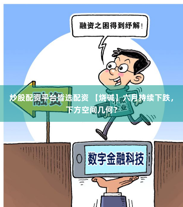 炒股配资平台皆选配资 【烧碱】六月持续下跌，下方空间几何？