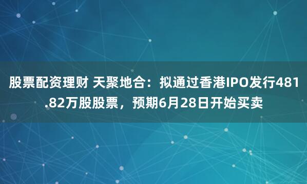 股票配资理财 天聚地合：拟通过香港IPO发行481.82万股股票，预期6月28日开始买卖