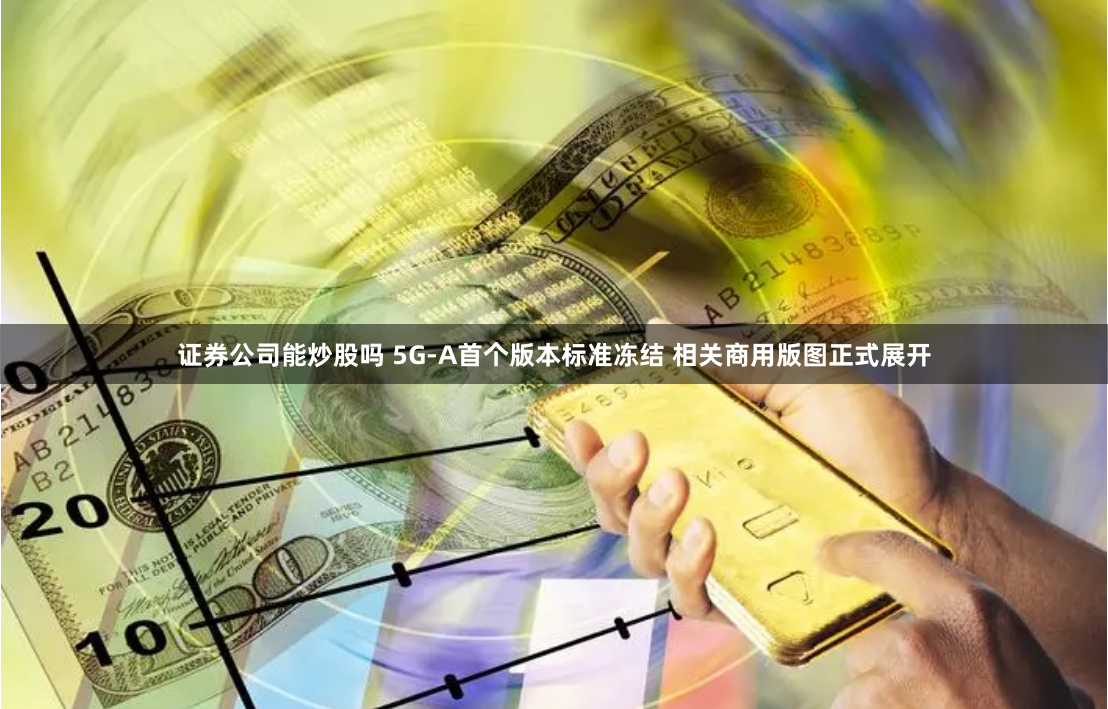 证券公司能炒股吗 5G-A首个版本标准冻结 相关商用版图正式展开