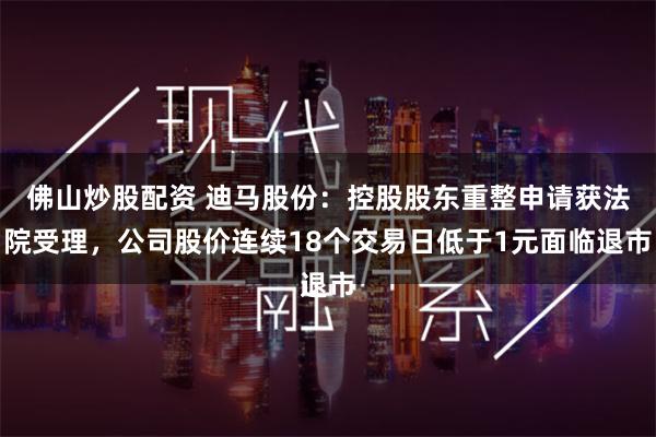 佛山炒股配资 迪马股份：控股股东重整申请获法院受理，公司股价连续18个交易日低于1元面临退市
