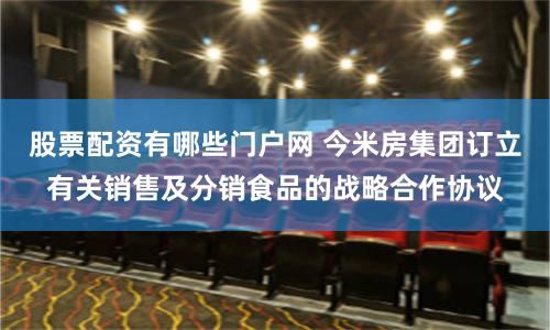 股票配资有哪些门户网 今米房集团订立有关销售及分销食品的战略合作协议