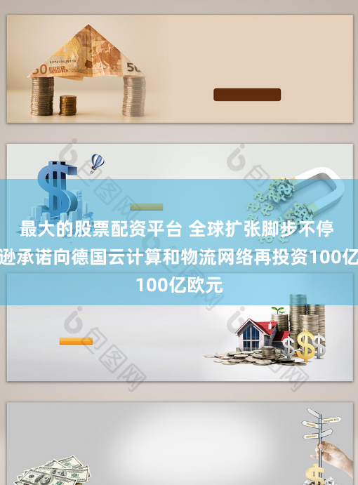 最大的股票配资平台 全球扩张脚步不停 亚马逊承诺向德国云计算和物流网络再投资100亿欧元