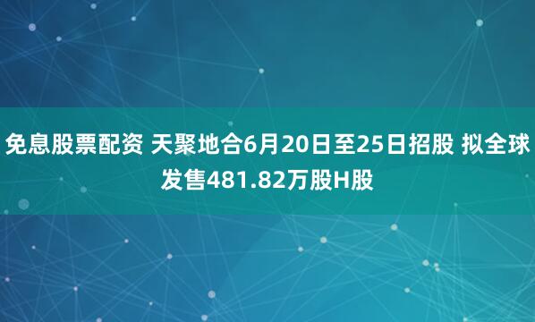 免息股票配资 天聚地合6月20日至25日招股 拟全球发售481.82万股H股