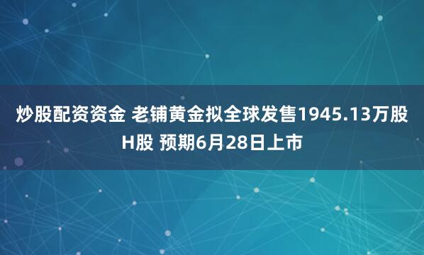 炒股配资资金 老铺黄金拟全球发售1945.13万股H股 预期6月28日上市