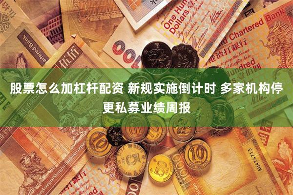 股票怎么加杠杆配资 新规实施倒计时 多家机构停更私募业绩周报