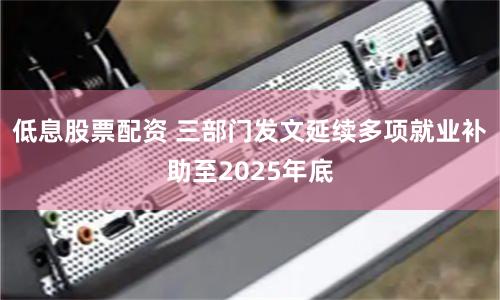 低息股票配资 三部门发文延续多项就业补助至2025年底