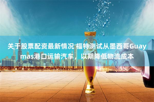 关于股票配资最新情况 福特测试从墨西哥Guaymas港口运输汽车，以期降低物流成本