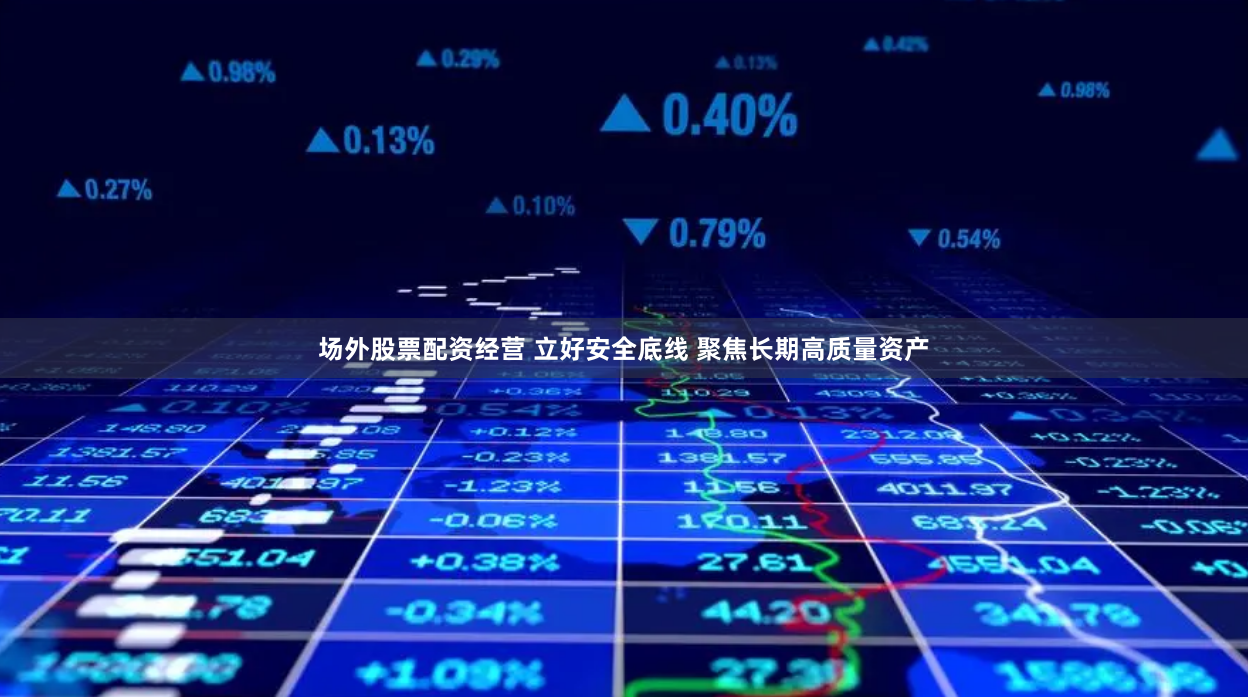 场外股票配资经营 立好安全底线 聚焦长期高质量资产