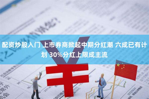 配资炒股入门 上市券商掀起中期分红潮 六成已有计划 30%分红上限成主流