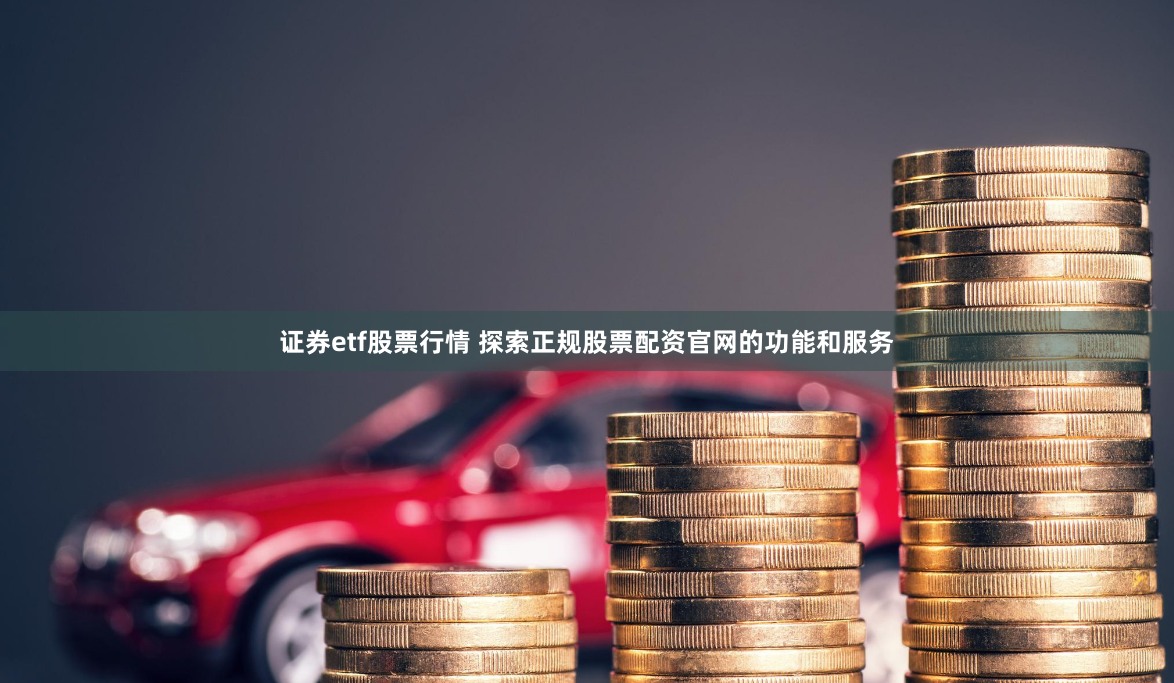 证券etf股票行情 探索正规股票配资官网的功能和服务