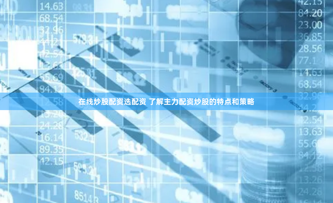 在线炒股配资选配资 了解主力配资炒股的特点和策略