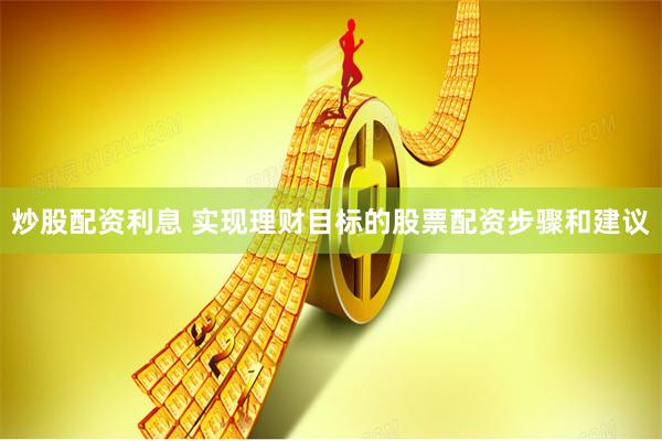 炒股配资利息 实现理财目标的股票配资步骤和建议