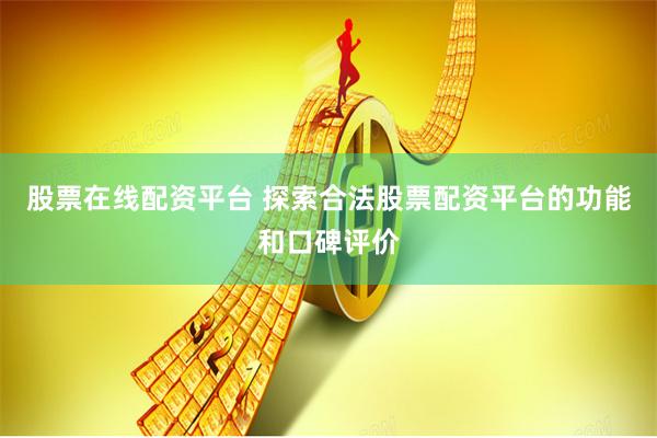 股票在线配资平台 探索合法股票配资平台的功能和口碑评价
