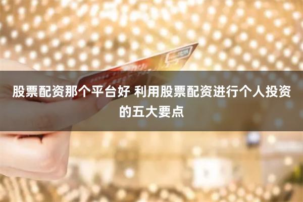 股票配资那个平台好 利用股票配资进行个人投资的五大要点