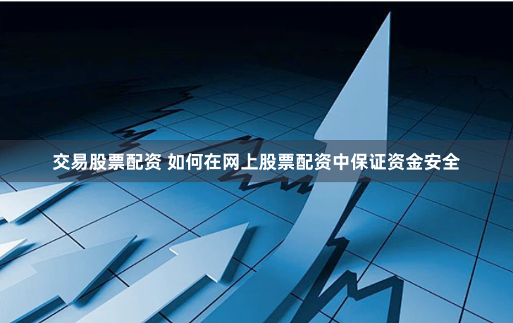 交易股票配资 如何在网上股票配资中保证资金安全