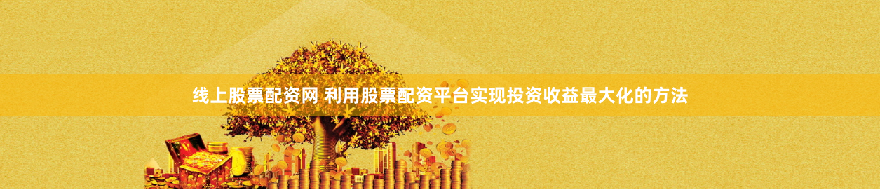 线上股票配资网 利用股票配资平台实现投资收益最大化的方法