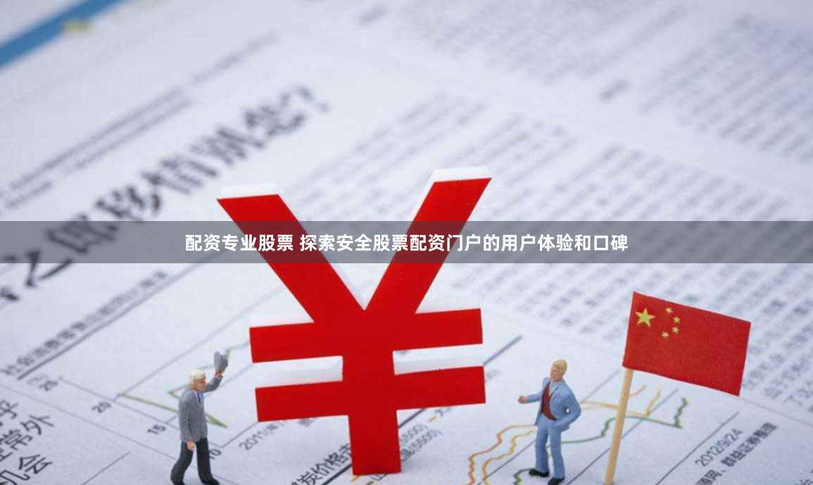 配资专业股票 探索安全股票配资门户的用户体验和口碑