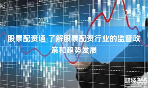 股票配资通 了解股票配资行业的监管政策和趋势发展