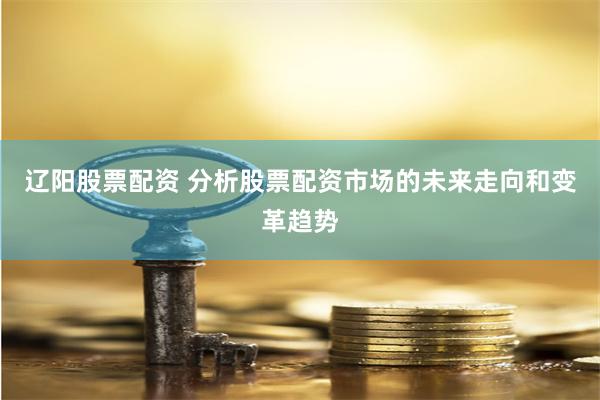 辽阳股票配资 分析股票配资市场的未来走向和变革趋势