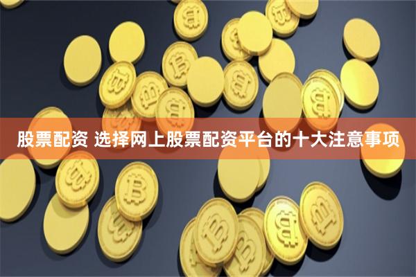股票配资 选择网上股票配资平台的十大注意事项