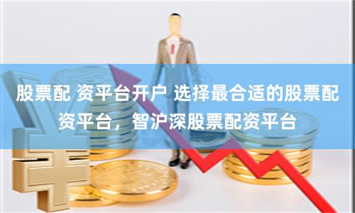 股票配 资平台开户 选择最合适的股票配资平台，智沪深股票配资平台