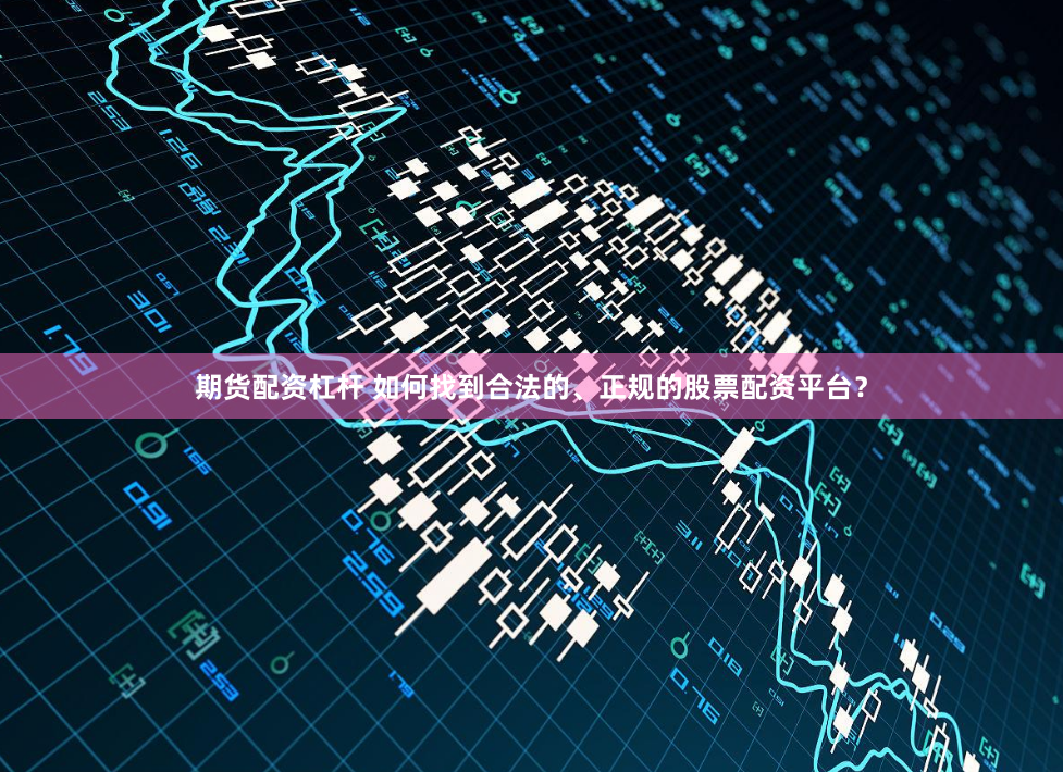 期货配资杠杆 如何找到合法的、正规的股票配资平台？