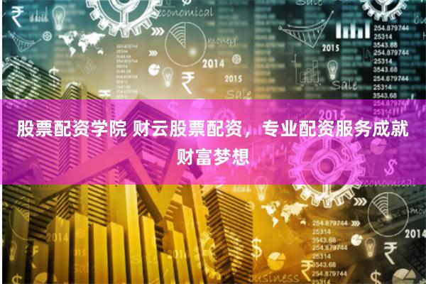 股票配资学院 财云股票配资，专业配资服务成就财富梦想