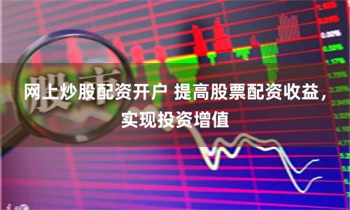 网上炒股配资开户 提高股票配资收益，实现投资增值