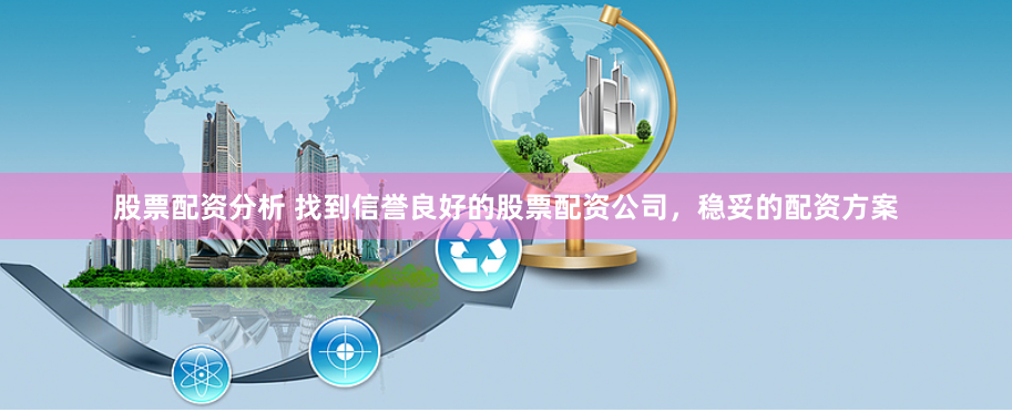 股票配资分析 找到信誉良好的股票配资公司，稳妥的配资方案