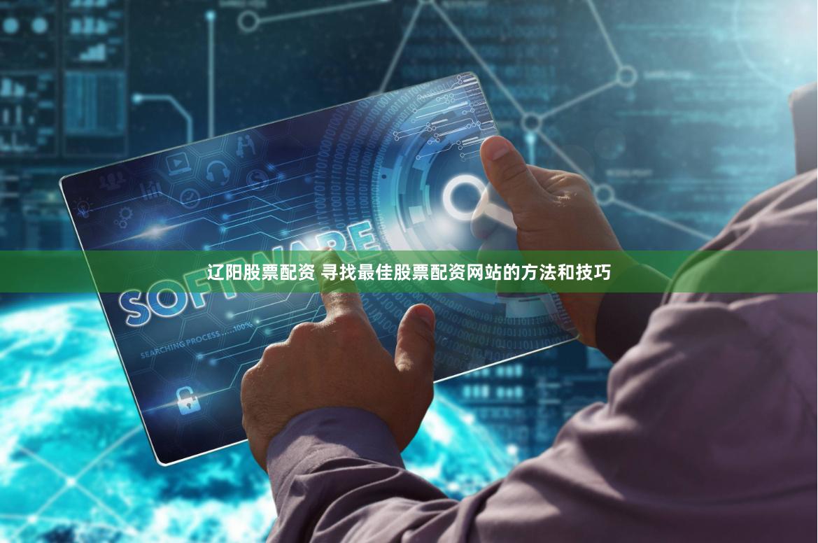 辽阳股票配资 寻找最佳股票配资网站的方法和技巧