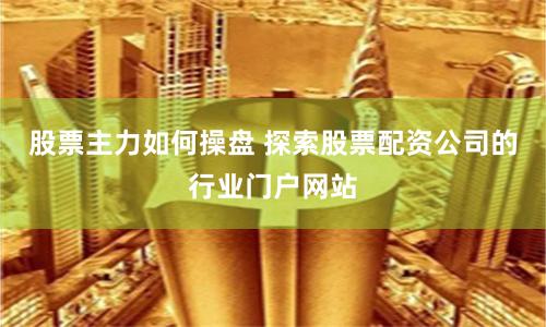 股票主力如何操盘 探索股票配资公司的行业门户网站