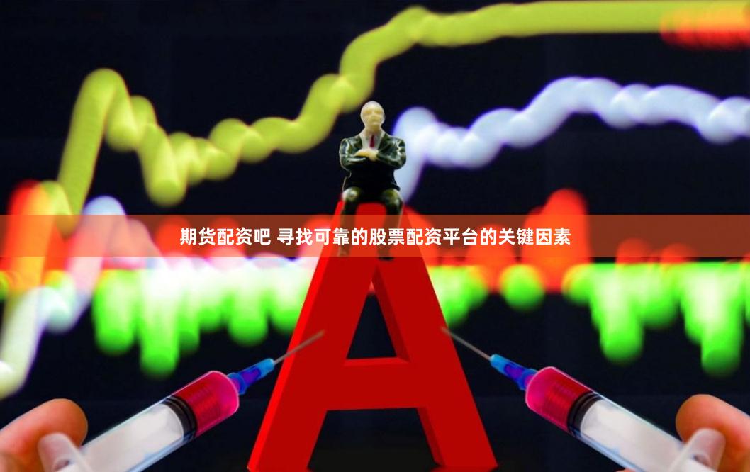 期货配资吧 寻找可靠的股票配资平台的关键因素