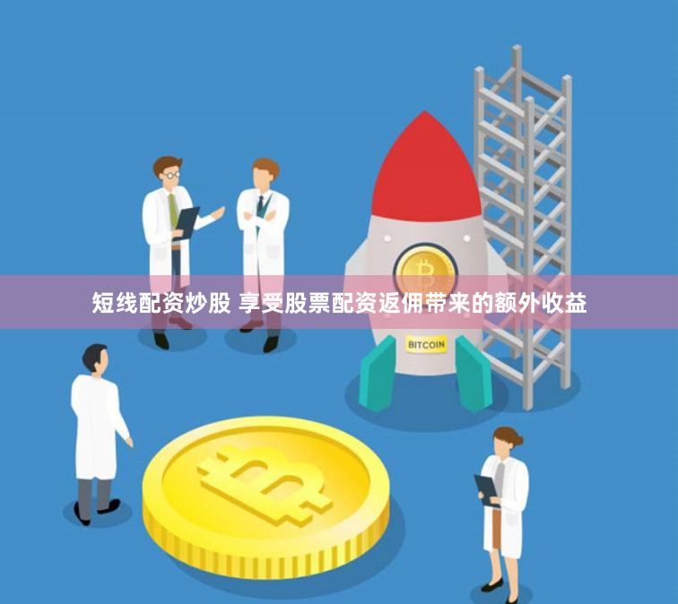 短线配资炒股 享受股票配资返佣带来的额外收益